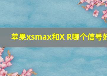 苹果xsmax和X R哪个信号好